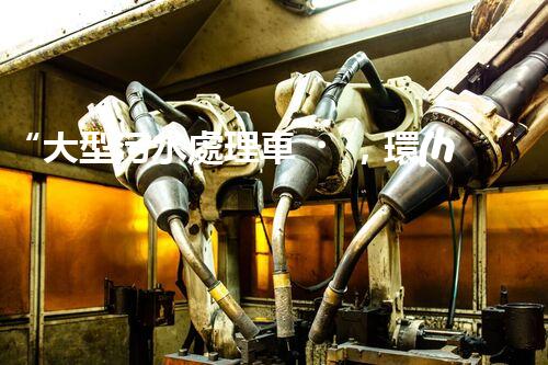 “大型污水處理車，環(huán)保先鋒，守護(hù)碧水藍(lán)天！”